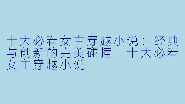 十大必看女主穿越小说：经典与创新的完美碰撞-十大必看女主穿越小说