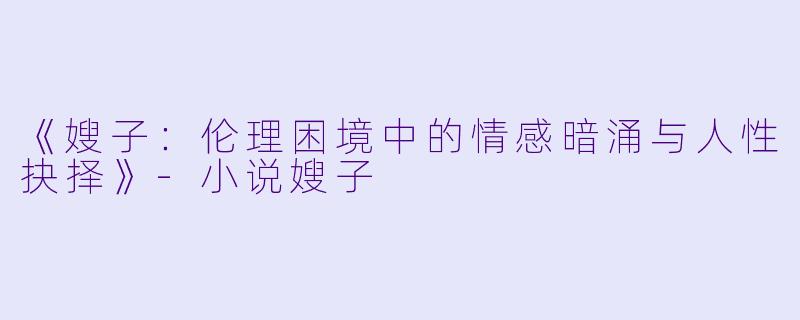 《嫂子：伦理困境中的情感暗涌与人性抉择》-小说嫂子