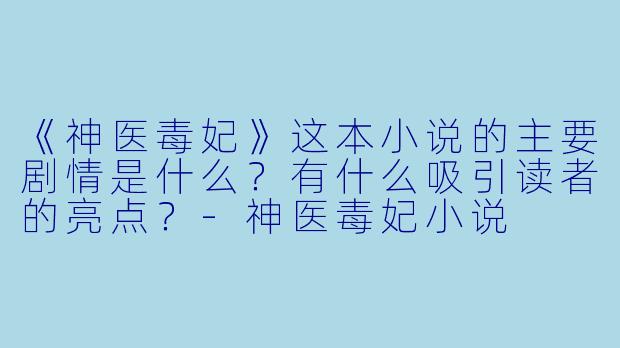 《神医毒妃》这本小说的主要剧情是什么？有什么吸引读者的亮点？-神医毒妃小说
