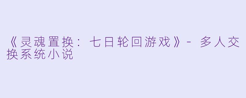 《灵魂置换：七日轮回游戏》-多人交换系统小说