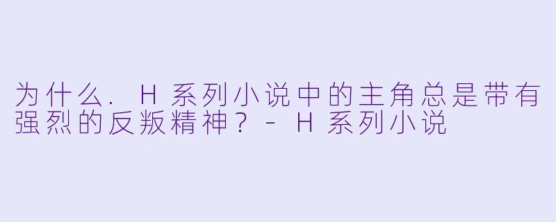为什么.H系列小说中的主角总是带有强烈的反叛精神？-H系列小说