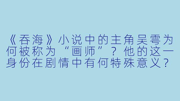 《吞海》小说中的主角吴雩为何被称为“画师”？他的这一身份在剧情中有何特殊意义？