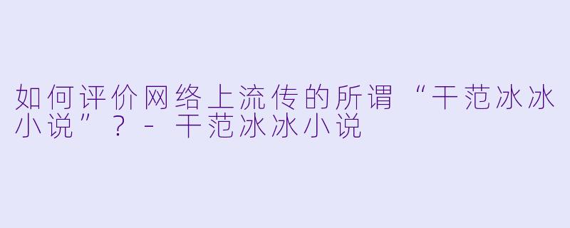 如何评价网络上流传的所谓“干范冰冰小说”？-干范冰冰小说
