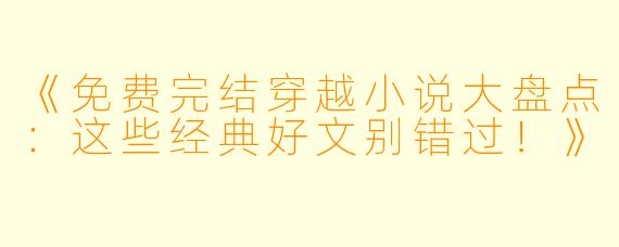 《免费完结穿越小说大盘点：这些经典好文别错过！》