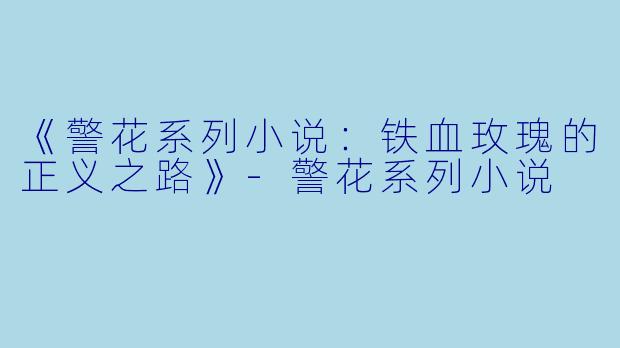 《警花系列小说：铁血玫瑰的正义之路》-警花系列小说
