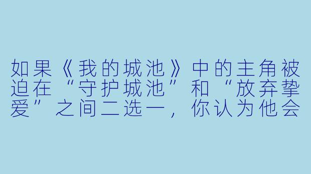 如果《我的城池》中的主角被迫在“守护城池”和“放弃挚爱”之间二选一，你认为他会如何抉择？故事会因此产生哪些转折？-我的城池小说