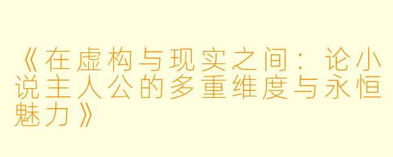 《在虚构与现实之间：论小说主人公的多重维度与永恒魅力》