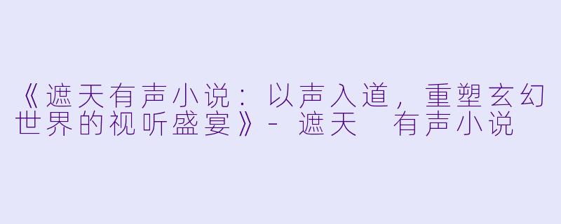 《遮天有声小说：以声入道，重塑玄幻世界的视听盛宴》-遮天 有声小说