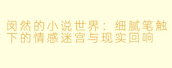闵然的小说世界：细腻笔触下的情感迷宫与现实回响