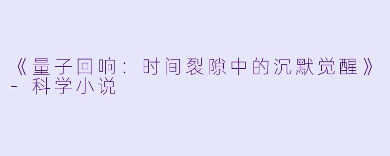 《量子回响：时间裂隙中的沉默觉醒》-科学小说