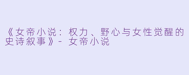 《女帝小说：权力、野心与女性觉醒的史诗叙事》-女帝小说