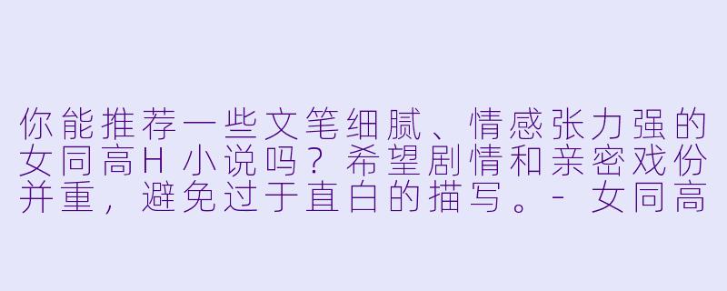 你能推荐一些文笔细腻、情感张力强的女同高H小说吗？希望剧情和亲密戏份并重，避免过于直白的描写。-女同高h小说