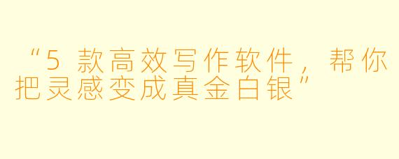 “5款高效写作软件，帮你把灵感变成真金白银”