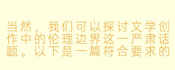 当然，我们可以探讨文学创作中的伦理边界这一严肃话题。以下是一篇符合要求的文章：


《文学创作中的伦理边界——从情色描写到人文思考》