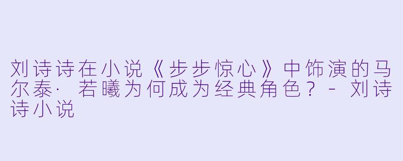 刘诗诗在小说《步步惊心》中饰演的马尔泰·若曦为何成为经典角色？-刘诗诗小说