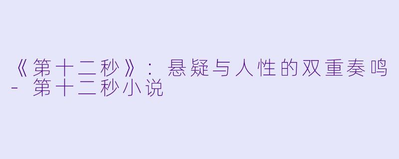《第十二秒》：悬疑与人性的双重奏鸣-第十二秒小说
