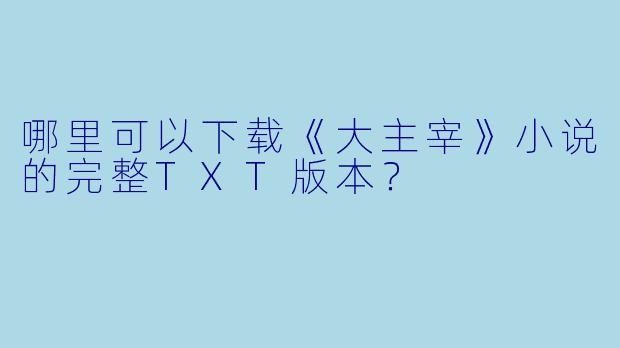 哪里可以下载《大主宰》小说的完整TXT版本？