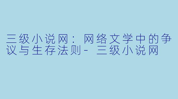三级小说网：网络文学中的争议与生存法则-三级小说网