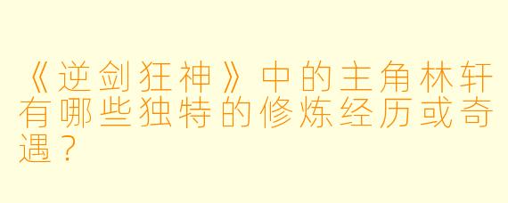 《逆剑狂神》中的主角林轩有哪些独特的修炼经历或奇遇？