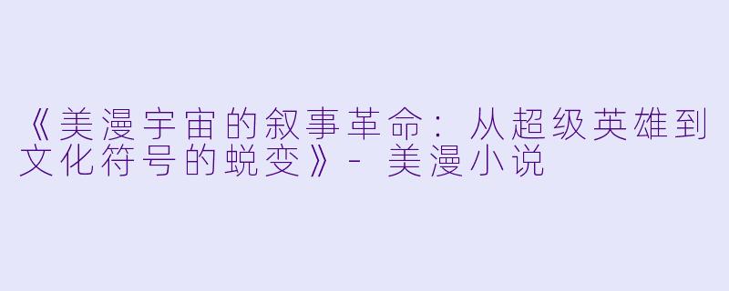 《美漫宇宙的叙事革命：从超级英雄到文化符号的蜕变》-美漫小说