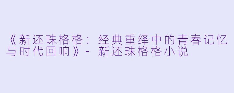 《新还珠格格：经典重绎中的青春记忆与时代回响》-新还珠格格小说