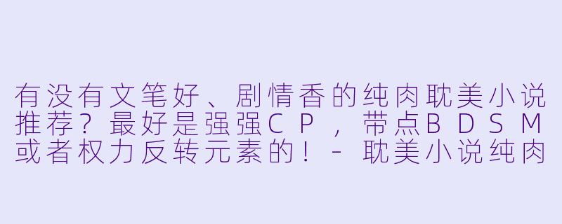 有没有文笔好、剧情香的纯肉耽美小说推荐？最好是强强CP，带点BDSM或者权力反转元素的！-耽美小说纯肉