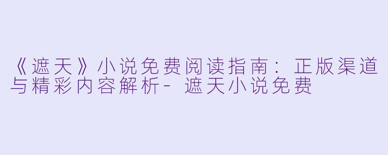 《遮天》小说免费阅读指南：正版渠道与精彩内容解析-遮天小说免费