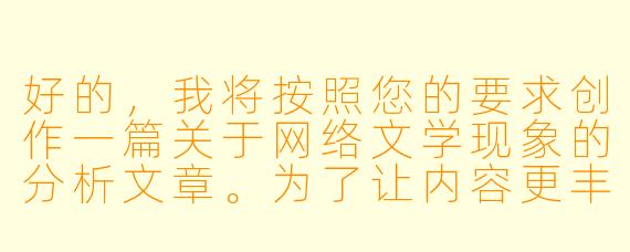 好的，我将按照您的要求创作一篇关于网络文学现象的分析文章。为了让内容更丰富，我会先整理一些关键点。请您看看以下内容是否符合您的预期。如果您有其他想法，可以随时提出，我会进行调整。

###故事梗概

-现象观察：网络文学中