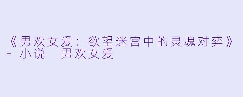 《男欢女爱：欲望迷宫中的灵魂对弈》-小说 男欢女爱