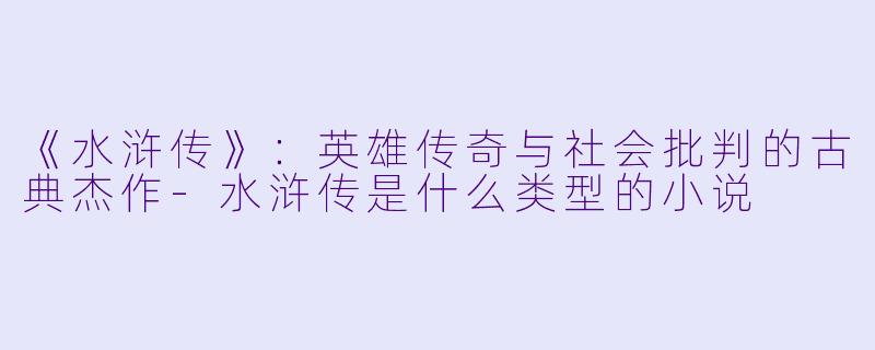 《水浒传》：英雄传奇与社会批判的古典杰作-水浒传是什么类型的小说