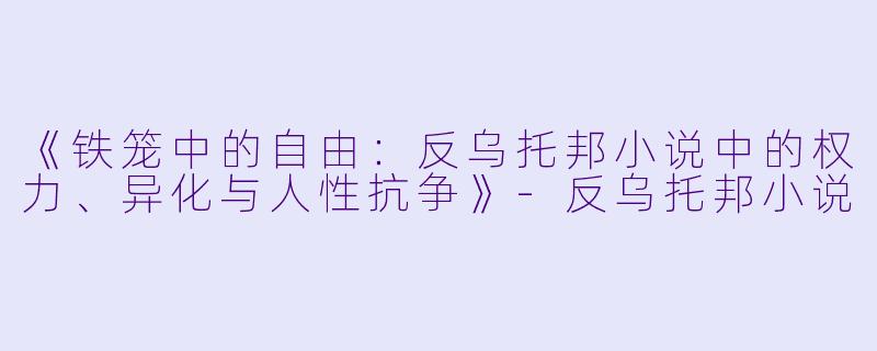 《铁笼中的自由：反乌托邦小说中的权力、异化与人性抗争》-反乌托邦小说
