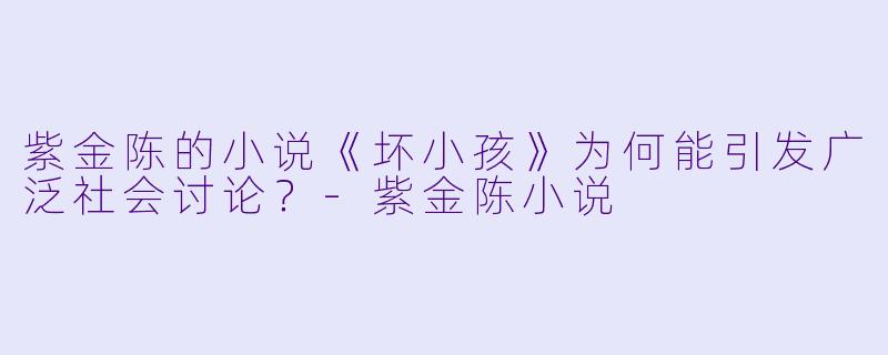 紫金陈的小说《坏小孩》为何能引发广泛社会讨论？-紫金陈小说
