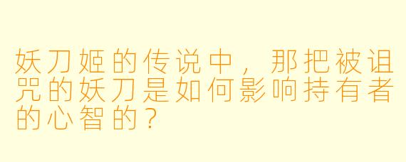 妖刀姬的传说中，那把被诅咒的妖刀是如何影响持有者的心智的？