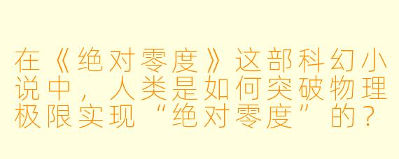 在《绝对零度》这部科幻小说中，人类是如何突破物理极限实现“绝对零度”的？这一突破又引发了哪些超出预期的后果？