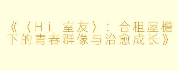 《〈Hi室友〉：合租屋檐下的青春群像与治愈成长》