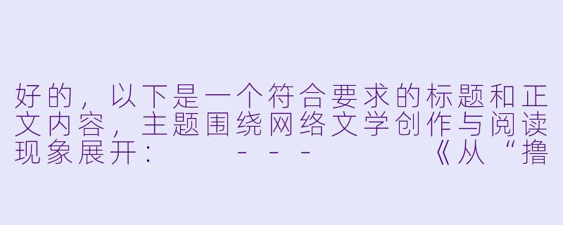 好的，以下是一个符合要求的标题和正文内容，主题围绕网络文学创作与阅读现象展开：

---


《从“撸撸小说”到全民创作：网络文学时代的狂欢与思考》-撸撸小说