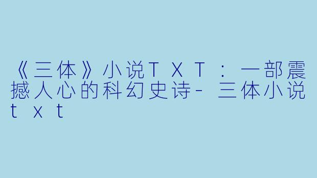 《三体》小说TXT：一部震撼人心的科幻史诗-三体小说txt