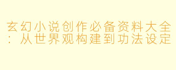 玄幻小说创作必备资料大全：从世界观构建到功法设定