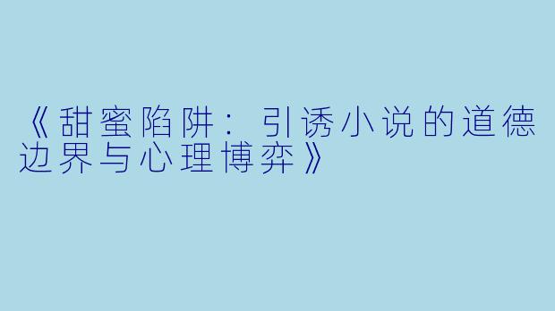 《甜蜜陷阱：引诱小说的道德边界与心理博弈》