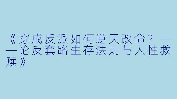 《穿成反派如何逆天改命？——论反套路生存法则与人性救赎》