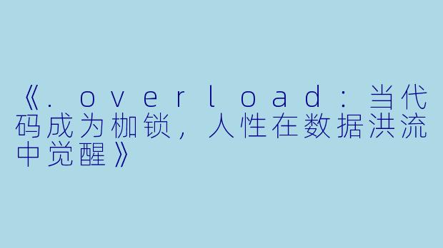 《.overload：当代码成为枷锁，人性在数据洪流中觉醒》