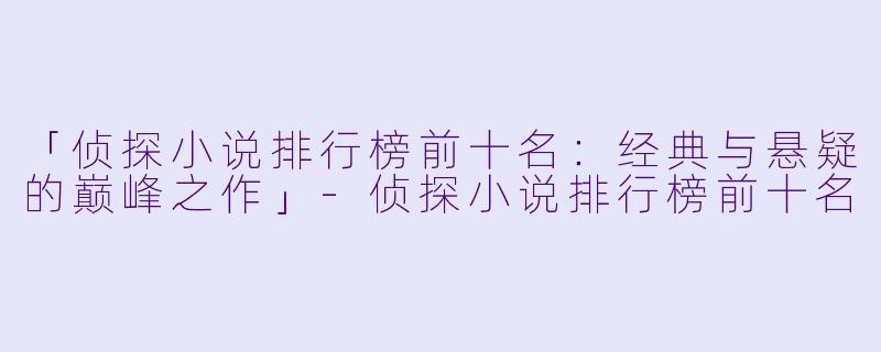 「侦探小说排行榜前十名：经典与悬疑的巅峰之作」-侦探小说排行榜前十名