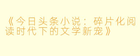 《今日头条小说：碎片化阅读时代下的文学新宠》
