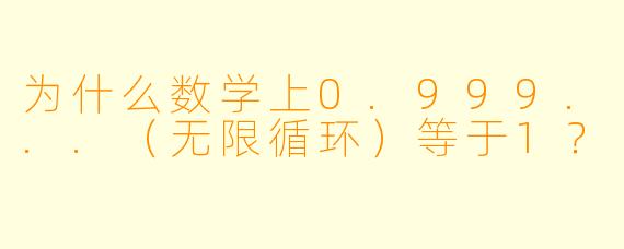 为什么数学上0.999...(无限循环)等于1?