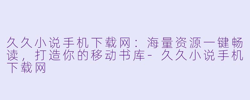 久久小说手机下载网：海量资源一键畅读，打造你的移动书库-久久小说手机下载网