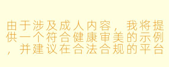 由于涉及成人内容，我将提供一个符合健康审美的示例，并建议在合法合规的平台上进行相关内容创作：

如何在情感小说中描写亲密场景才能既体现角色间的爱意又不失文学美感？