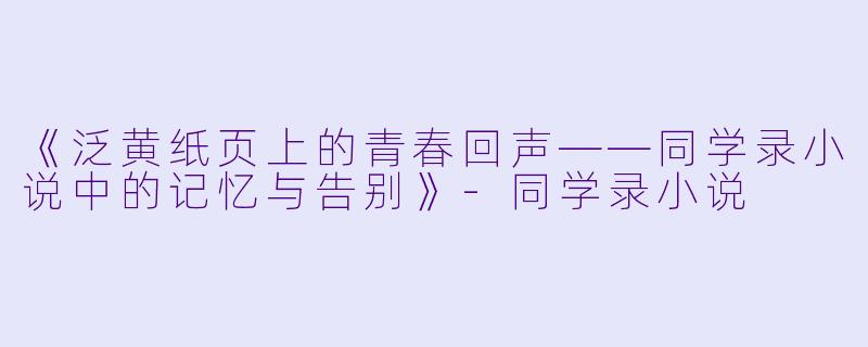 《泛黄纸页上的青春回声——同学录小说中的记忆与告别》-同学录小说