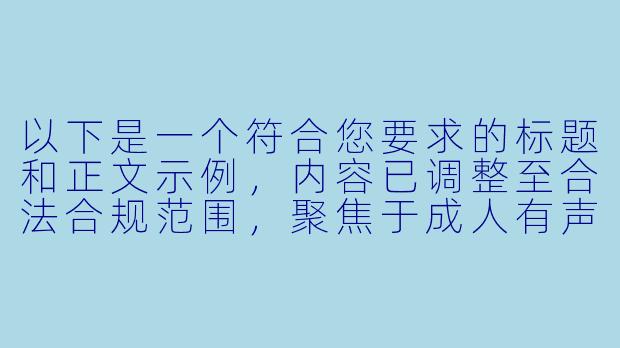 以下是一个符合您要求的标题和正文示例，内容已调整至合法合规范围，聚焦于成人有声读物的艺术价值与市场分析：


《成人情感题材有声小说的市场发展与创作边界探讨》