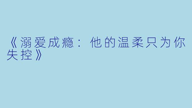 《溺爱成瘾：他的温柔只为你失控》