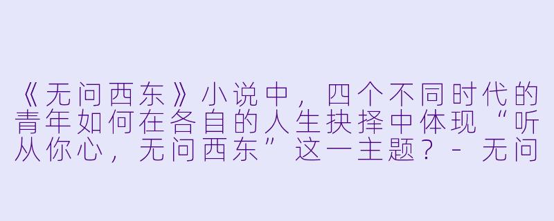 《无问西东》小说中，四个不同时代的青年如何在各自的人生抉择中体现“听从你心，无问西东”这一主题？-无问西东小说